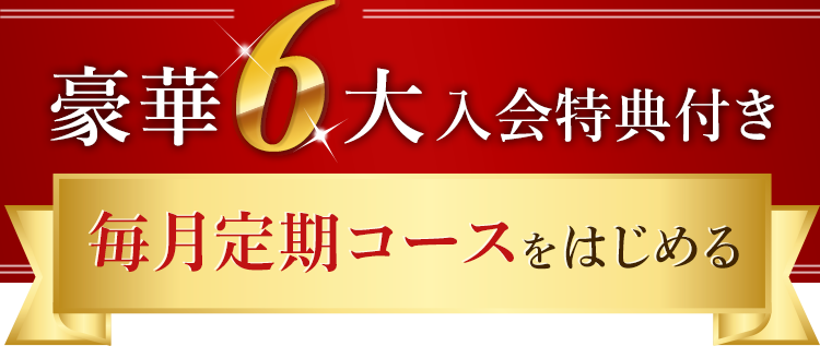 豪華6大入会特典付き 毎月定期コースをはじめる